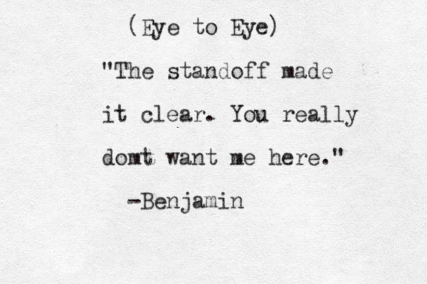 (Eye to Eye) "The standoff made it clear. You really domt want me here." -Benjamin