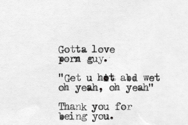 Gotta love porn guy. "Get u hit o abd wet oh yeah, oh yeah" Thank you for being you.