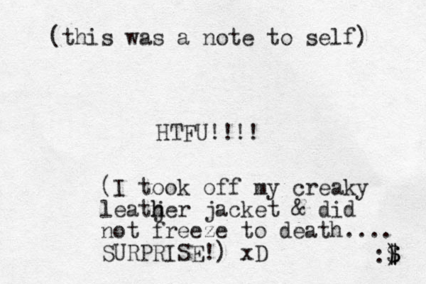 HTFU!!!! :$ ) $ $ (this was a note to self) (I took off my creaky leatjer h h jacket & did not freeze to death.... SURPRISE!) xD 