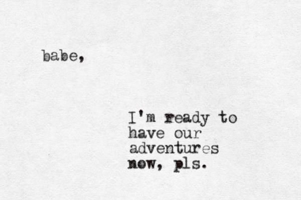 babe, I'm ready to have our adventures now, pls. 