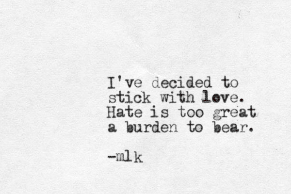 I've decided to stick with love. Hate is too great a burden to bear. -mlk 