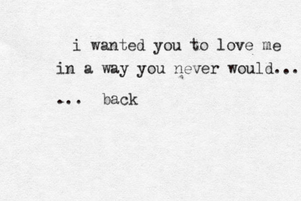 i wanted you to love me in a way you never would... ... back