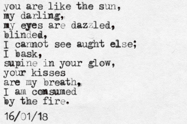 you are like the sun, my darling, my eyes are dazzled, blinded, I cannot see aught else; I bask, supine in your glow, your kisses are my breath. , I am c onsumed by the fire. 16/01/18
