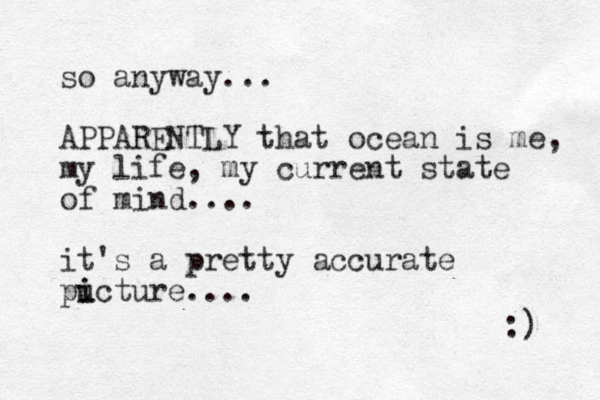 so anyway... APPARENTLY that ocean is me, my life, my current state of mind.... it's a pretty accurate pucture i i .... :) 