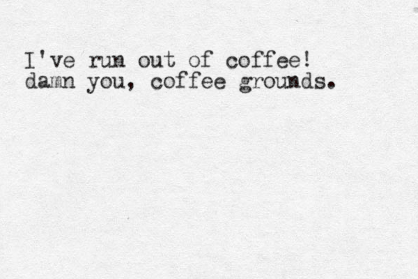 I've run out of coffee! damn you, coffee grounds. 