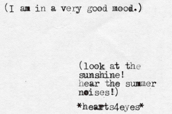 (I am in a very good mood.) (look at the sunshine! hear the summer noises!) *hearts4eyes* 