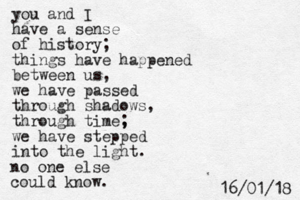 you and I have a sense of history; things have happened between us, we have passed through shadows, through time, ; we have stepped into the light. no one else could know. 8 1 / 1 0 / 6 1