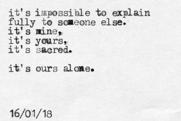 it's impossible to explain fully to someone else. it's mine, it's yours, it's sacred. it's ours alone. 16/01/18
