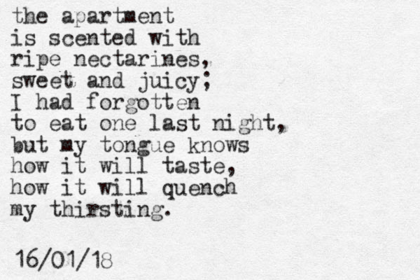 the apartment is scented with ripe nectarines, sweet and juicy; I had forgotten to eat one last night, but my tongue knows how it will taste, how it will quench my thirsting. 16/01/18