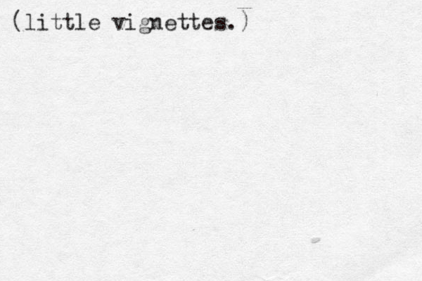 (little vignettes.)