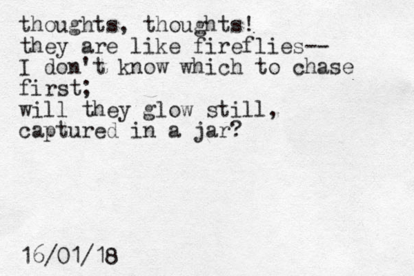 thoughts, thoughts! they are like fireflies-- I don't know which to chase first; will they glow still, captured in a jar? 16/01/18