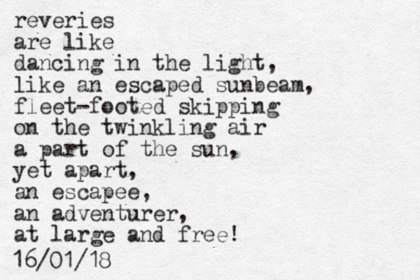 reveries are like dancing in the light, like an escaped sunbeam, fleet-footed skipping on the twinkling air a part of the sun, yet apart, an escapee, an adventurer, at large and free! 16/01/18 