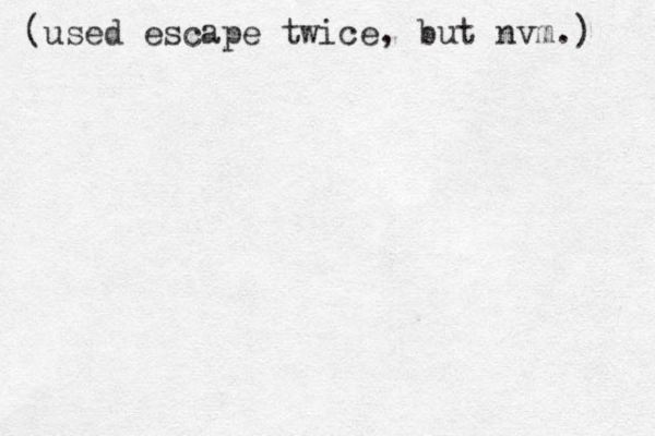 (used escape twice, but nvm.) 