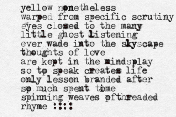 yellow npn onetheless warped from specific scrutiny eyes closed to the many little ghost t l listening ever wade into the sly kyscape thoughts of love are kept in the mindsp play so tp o speak creates life only lesson branded after sp o much spent tome i i spinning weaves pf o threaded rhyme ::::