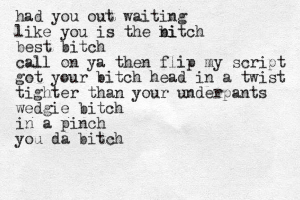 had you out waiting like you is the ni bitch best bitch call on ya then flip my script got your bitch head in a twist tighter than your underpants wedgie bitch in a pinch you da bitch 
