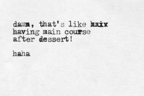 damn, that's like haiv xxxx having main course after dessert! haha