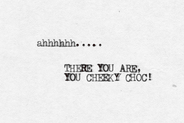 ahhhhhh..... THERE YOU ARE, YOU CHEEKY CHOC! 