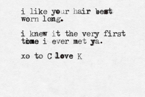 i like your hair best worn long. i knew it the very first tome i ome i ever met ya. xo to C love K