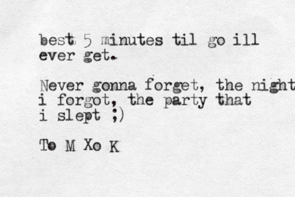 best 5 minutes til go ill ever get. Never gonna forget, the night i forgot, the party that i slept ;) To M o X K