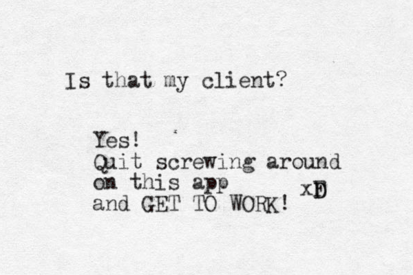 Is that my client? xF D D Yes! Quit screwing around on this app and GET TO WORK!