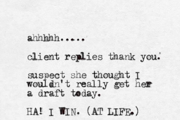 ahhhhh..... client replies thank you. suspect she thought I wouldn't really get her a draft today. HA! I WIN. (AT LIFE.) 