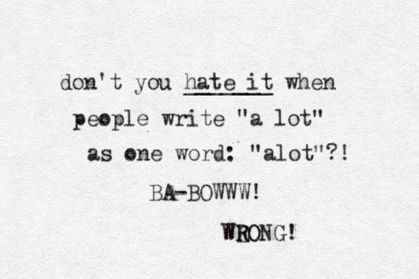 don't you hate it _______ when people write "a lot" as one word: "alot"?! BA-BOWWW! WEONG! R RO 