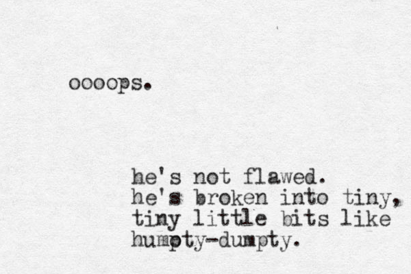 oooops. he's not flawed. he's broken into tiny, tiny little bits like humoty p -dumpty. 