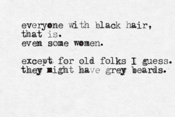 everyone with black hair, that is. even some women. except for old folks I guess. they might have grey beards. 