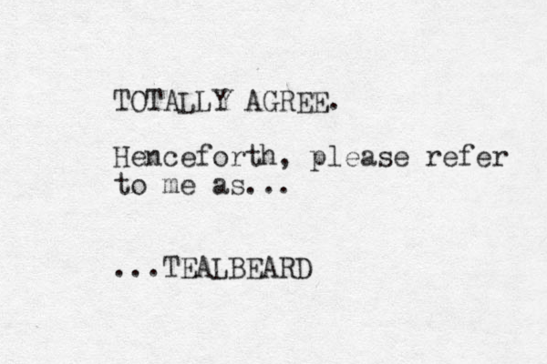TOTALLY AGREE. Henceforth, please refer to me as... ...TEALBEARD