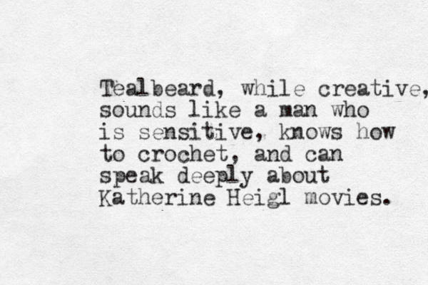 Tealbeard, while creative, sounds like a man who is sensitive, knows how to crochet, and can speak deeply about Katherine Heigl movies. 