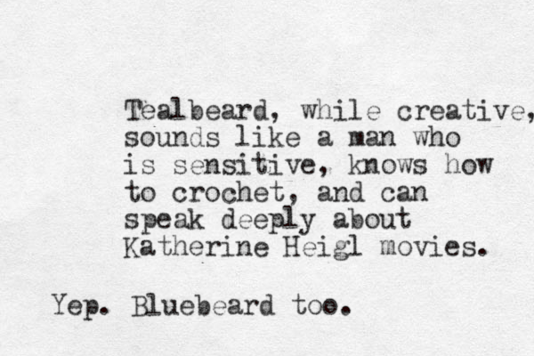 Tealbeard, while creative, sounds like a man who is sensitive, knows how to crochet, and can speak deeply about Katherine Heigl movies. Yep. Bluebeard too.