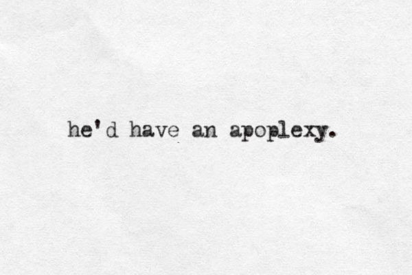 he'd have an apoplexy. 