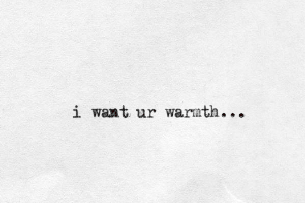 i want ur warmth...