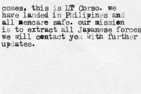 comes, this is LT Corso . we have landed in Philipines and all mencare safe. our mission is to extract all Japanese forces we will contact you with further updates. 
