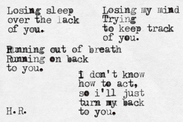 Losing sleep over the lack of you. Losing my mind Trying to keep track of you. r Running out of breath Running on back to you. i I don't know how to act, so i'll just turn mu y back to you. H.R. 