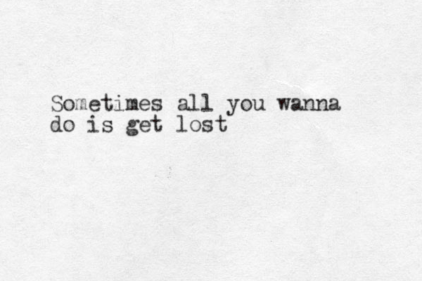 Sometimes all you wanna do is get lost 