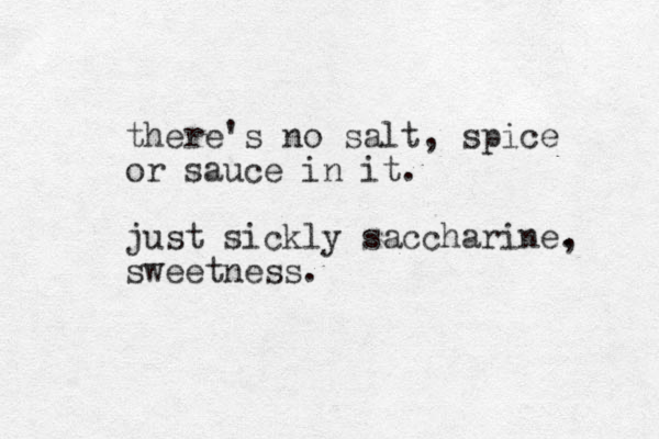 there's no salt, spice or sauce in it. just sickly saccharine. , sweetness.