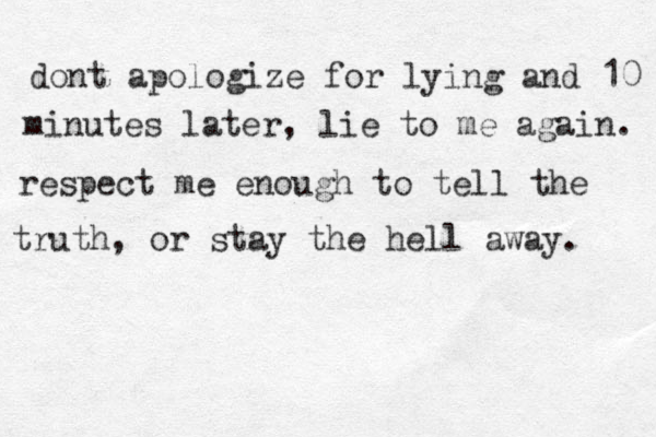 dont apologize for lying and 10 minutes later , lie to me again. respect me enough to tell the truth, or stay the hell away. 
