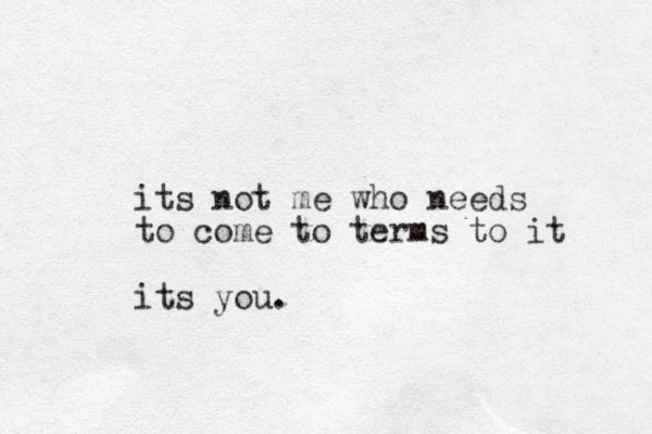 its not me who needs to come to terms to it its you. 