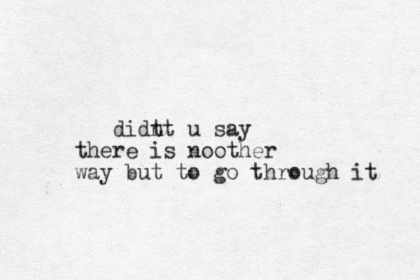 didt nt u say there is no ther o way but to go through it 