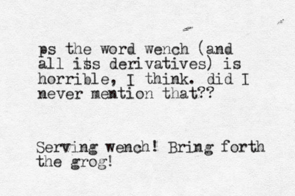ps the word wench (and all is ts derivatives) is horrible, I think. did I never mention that?? Serving wench! Bring forth the grog!