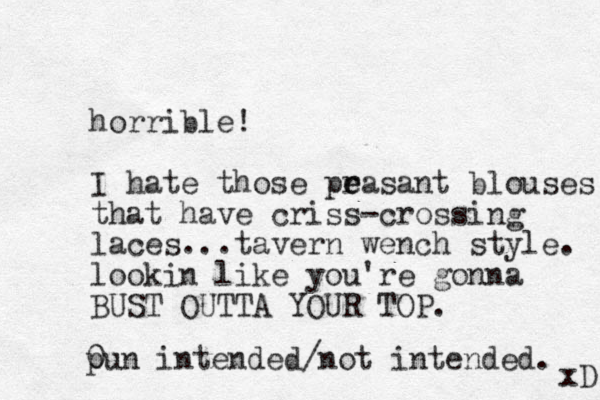 horrible! I hate those prasant e e blouses that have criss-crossing laces...tavern wench style. lookin like you're gonna BUST OUTTA YOUR TOP. 0 pun intended/not intended. xD 