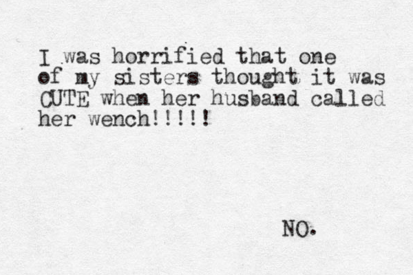 I was horrified that one of my sisters thought it was CUTE when her husband called her wench!!!!! NO. 