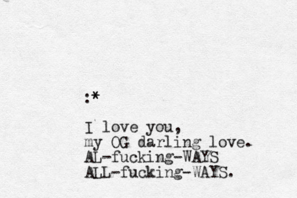 :* * I love you, my OG darling love. AL -fucking-WAYS ALL-fucking-WAYS. 