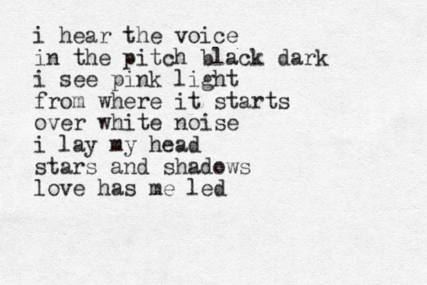 i hear the voice in the pitch black dark i see pink light from where it starts over white noise i lay my head stars and shadows love has me led