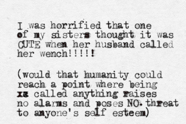 I was horrified that one of my sisters thought it was CUTE when her husband called her wench!!!!! NO. (would that humanity could reach a point where being xa c x called anything raises no alarms and poses threat to anyone's self esteem) 