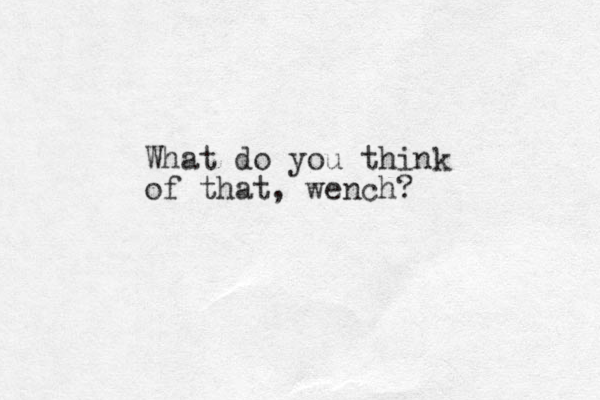 What do you think of that, wench?
