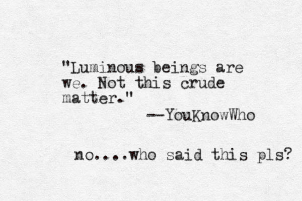 "Luminous beings are we. Not this crude matter." --YouKnowWho no....who said this pls? 