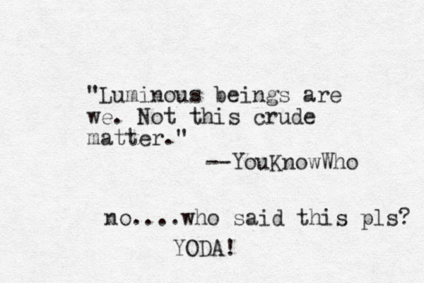 "Luminous beings are we. Not this crude matter." --YouKnowWho no....who said this pls? YODA!