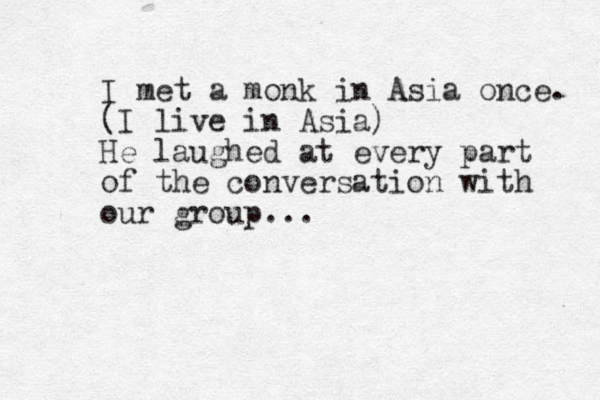I met a monk in Asia once. (I live in Asia) He laughed at every part of the conversation with our group...